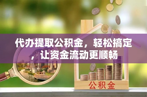 宁海代办提取公积金，轻松搞定，让资金流动更顺畅