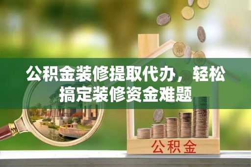 宁海公积金装修提取代办，轻松搞定装修资金难题