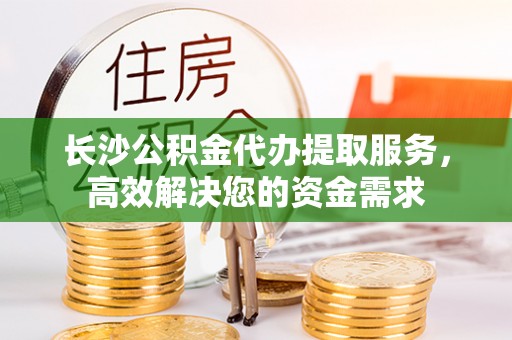 宁海长沙公积金代办提取服务，高效解决您的资金需求