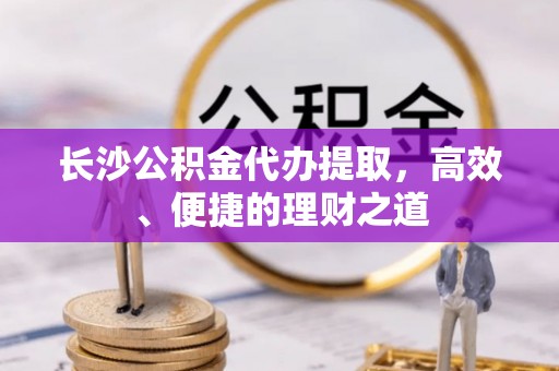 宁海长沙公积金代办提取，高效、便捷的理财之道