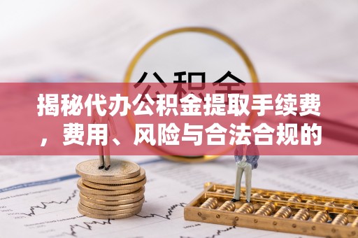 宁海揭秘代办公积金提取手续费，费用、风险与合法合规的全解析