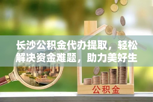 宁海长沙公积金代办提取，轻松解决资金难题，助力美好生活