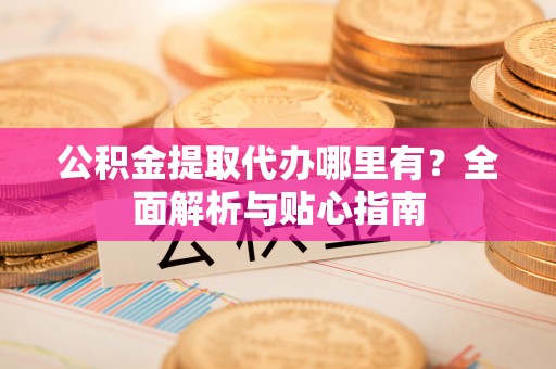 宁海公积金提取代办哪里有？全面解析与贴心指南