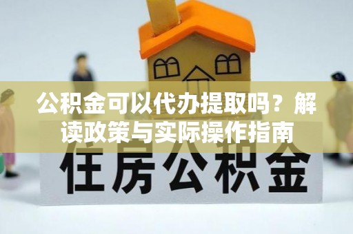宁海公积金可以代办提取吗？解读政策与实际操作指南