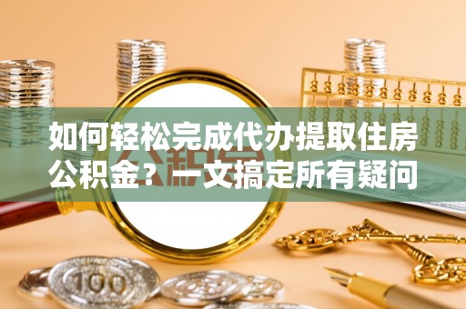 宁海如何轻松完成代办提取住房公积金？一文搞定所有疑问