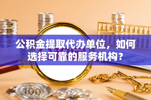 宁海公积金提取代办单位，如何选择可靠的服务机构？