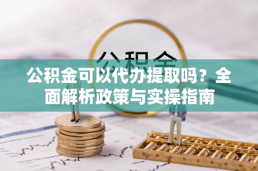 宁海公积金可以代办提取吗？全面解析政策与实操指南
