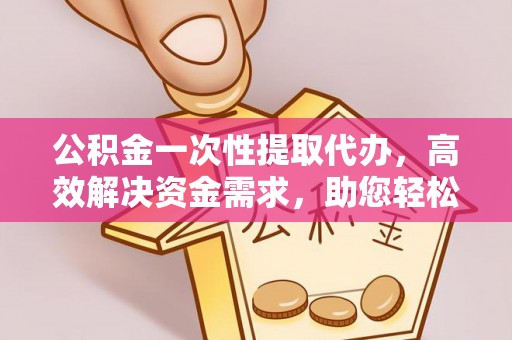 宁海公积金一次性提取代办，高效解决资金需求，助您轻松应对生活难题