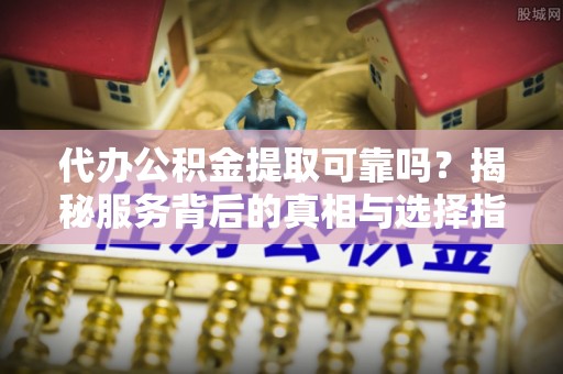 宁海代办公积金提取可靠吗？揭秘服务背后的真相与选择指南