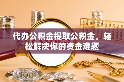 宁海代办公积金提取公积金，轻松解决你的资金难题