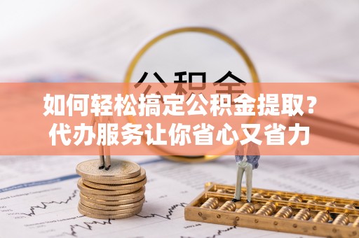 宁海如何轻松搞定公积金提取？代办服务让你省心又省力