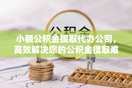 宁海小额公积金提取代办公司，高效解决您的公积金提取难题