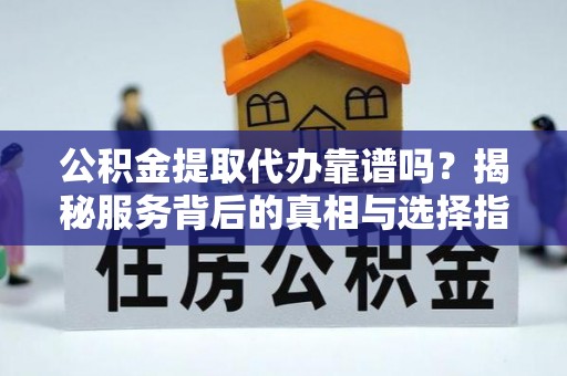 宁海公积金提取代办靠谱吗？揭秘服务背后的真相与选择指南