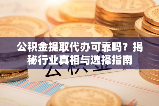 宁海公积金提取代办可靠吗？揭秘行业真相与选择指南