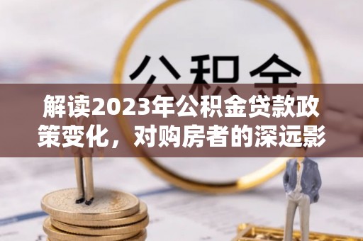 宁海解读2023年公积金贷款政策变化，对购房者的深远影响