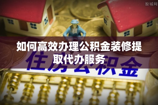 宁海如何高效办理公积金装修提取代办服务