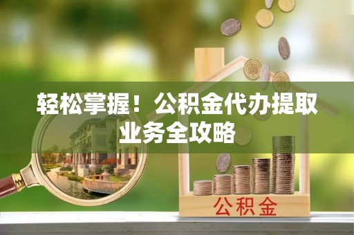 宁海轻松掌握！公积金代办提取业务全攻略