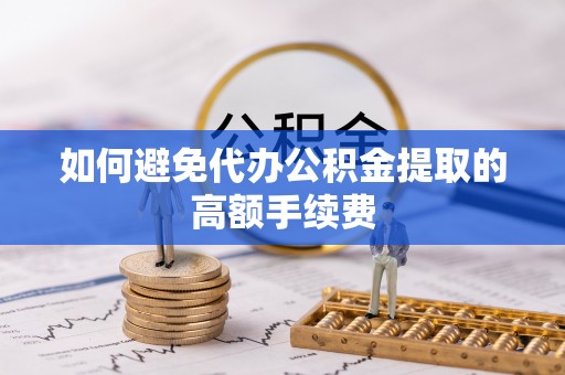 宁海如何避免代办公积金提取的高额手续费