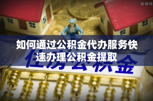 宁海如何通过公积金代办服务快速办理公积金提取
