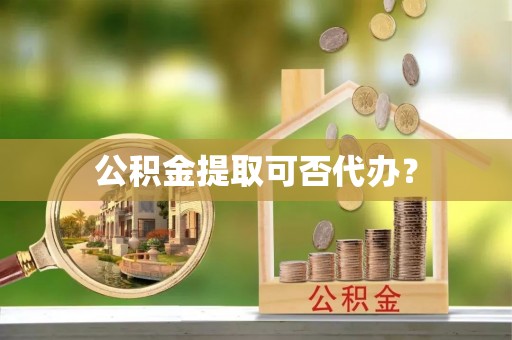 宁海公积金提取可否代办？