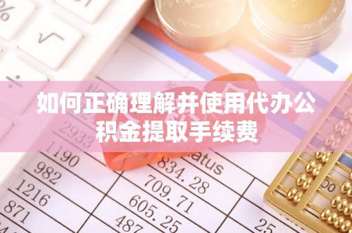 宁海如何正确理解并使用代办公积金提取手续费