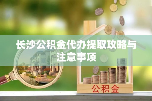 宁海长沙公积金代办提取攻略与注意事项