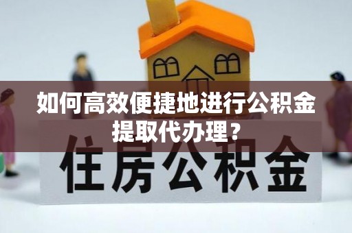 宁海如何高效便捷地进行公积金提取代办理？