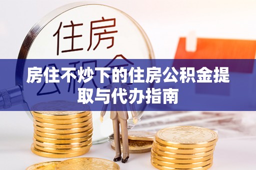 宁海房住不炒下的住房公积金提取与代办指南