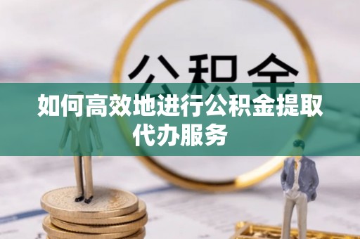 宁海如何高效地进行公积金提取代办服务
