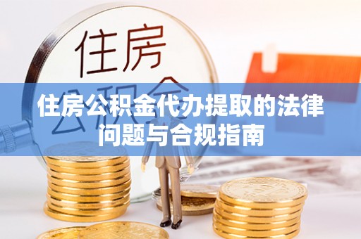 宁海住房公积金代办提取的法律问题与合规指南