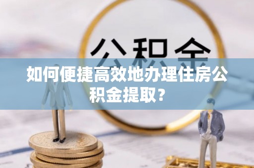 宁海如何便捷高效地办理住房公积金提取？