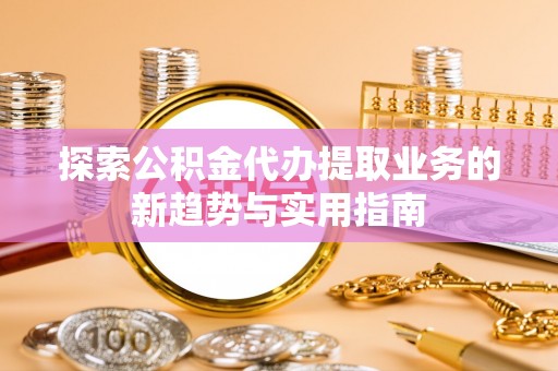 宁海探索公积金代办提取业务的新趋势与实用指南