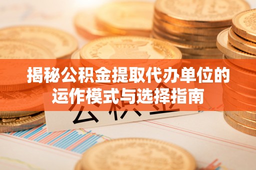 宁海揭秘公积金提取代办单位的运作模式与选择指南