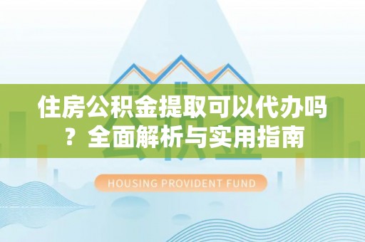 宁海住房公积金提取可以代办吗？全面解析与实用指南