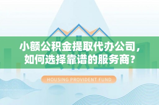 宁海小额公积金提取代办公司，如何选择靠谱的服务商？