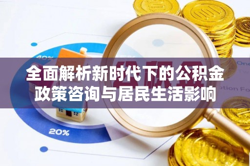 宁海全面解析新时代下的公积金政策咨询与居民生活影响