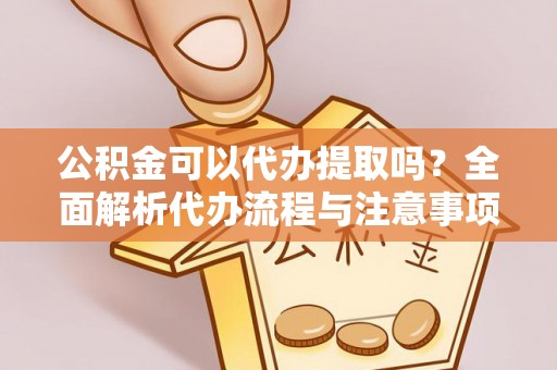 宁海公积金可以代办提取吗？全面解析代办流程与注意事项