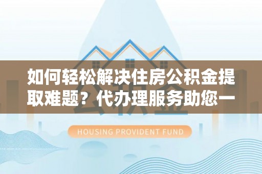 宁海如何轻松解决住房公积金提取难题？代办理服务助您一臂之力