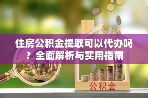 宁海住房公积金提取可以代办吗？全面解析与实用指南