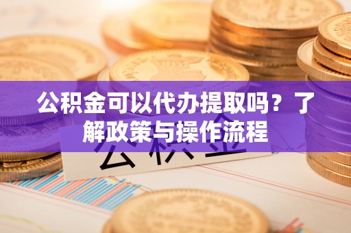 宁海公积金可以代办提取吗？了解政策与操作流程