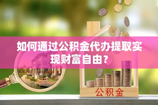 宁海如何通过公积金代办提取实现财富自由？