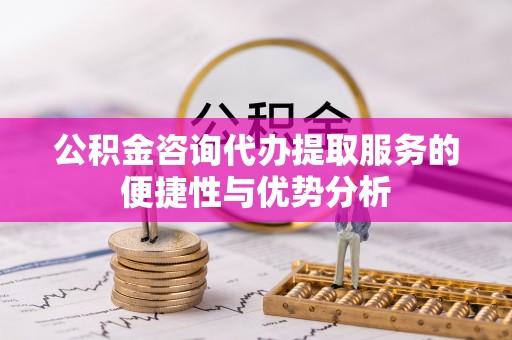 宁海公积金咨询代办提取服务的便捷性与优势分析