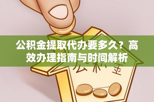 宁海公积金提取代办要多久？高效办理指南与时间解析