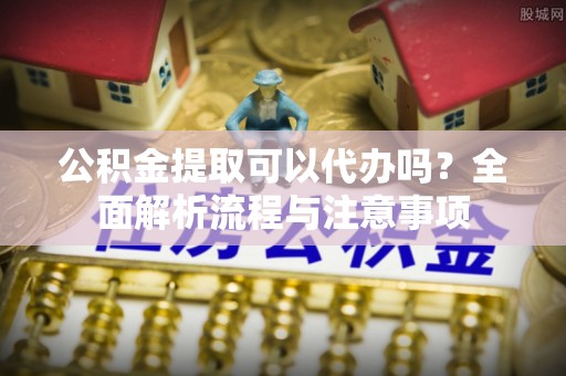 宁海公积金提取可以代办吗？全面解析流程与注意事项