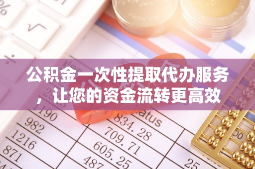 宁海公积金一次性提取代办服务，让您的资金流转更高效