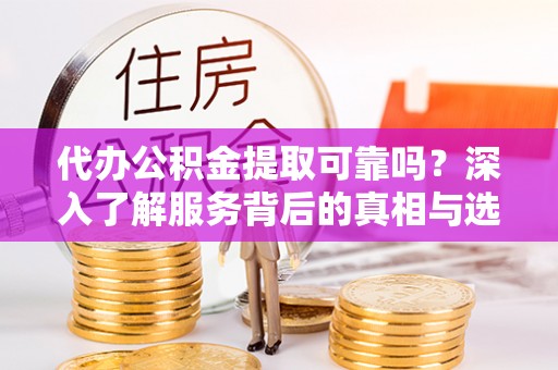 宁海代办公积金提取可靠吗？深入了解服务背后的真相与选择