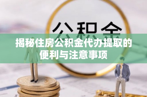 宁海揭秘住房公积金代办提取的便利与注意事项