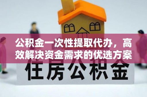 宁海公积金一次性提取代办，高效解决资金需求的优选方案