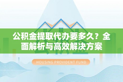 宁海公积金提取代办要多久？全面解析与高效解决方案