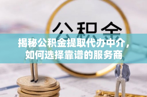 宁海揭秘公积金提取代办中介，如何选择靠谱的服务商
